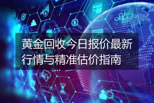 黄金回收今日报价最新行情与精准估价指南
