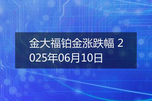 金大福铂金涨跌幅 2025年06月10日