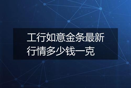 工行如意金条最新行情多少钱一克