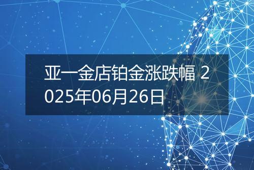 亚一金店铂金涨跌幅 2025年06月26日