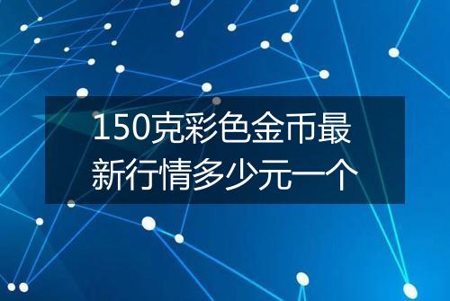 150克彩色金币最新行情多少元一个