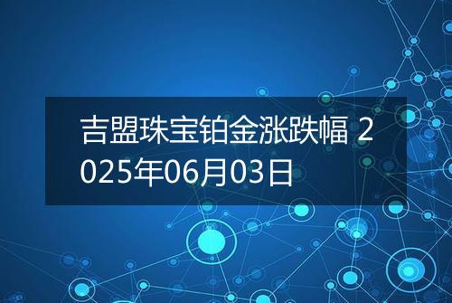 吉盟珠宝铂金涨跌幅 2025年06月03日