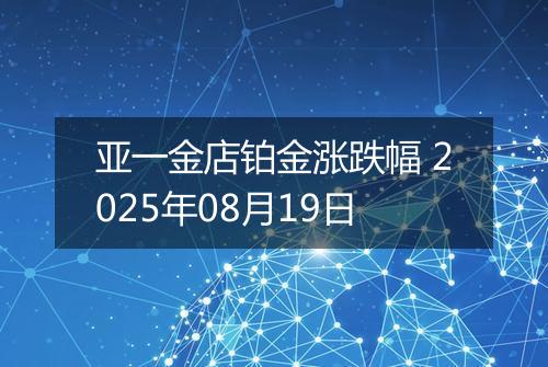 亚一金店铂金涨跌幅 2025年08月19日