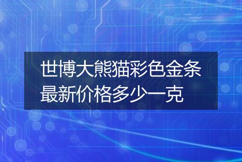 世博大熊猫彩色金条最新价格多少一克