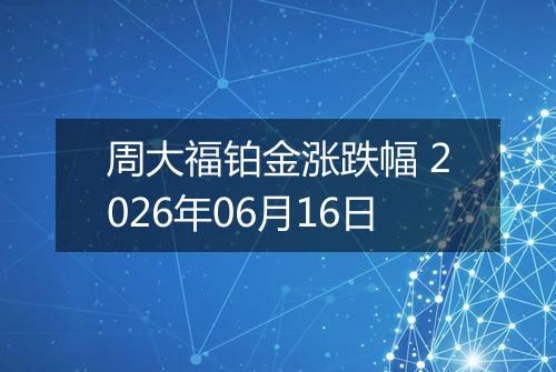 周大福铂金涨跌幅 2026年06月16日