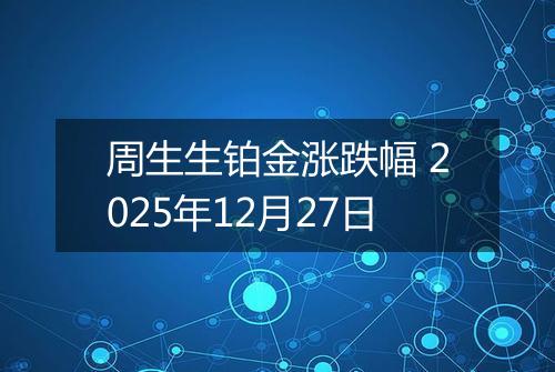 周生生铂金涨跌幅 2025年12月27日