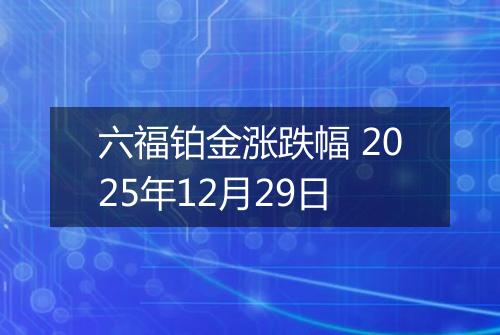 六福铂金涨跌幅 2025年12月29日