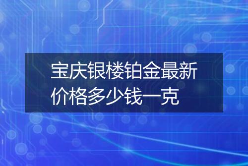 宝庆银楼铂金最新价格多少钱一克