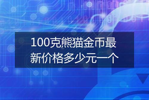100克熊猫金币最新价格多少元一个