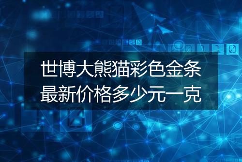 世博大熊猫彩色金条最新价格多少元一克