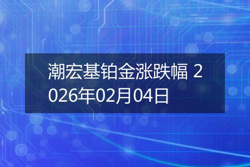 潮宏基铂金涨跌幅 2026年02月04日