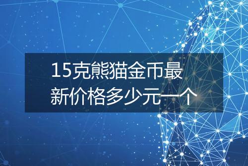 15克熊猫金币最新价格多少元一个
