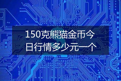 150克熊猫金币今日行情多少元一个