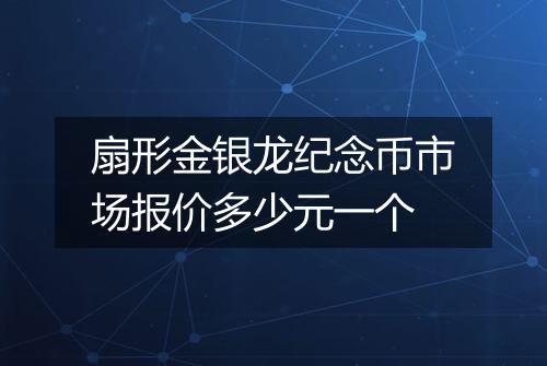 扇形金银龙纪念币市场报价多少元一个