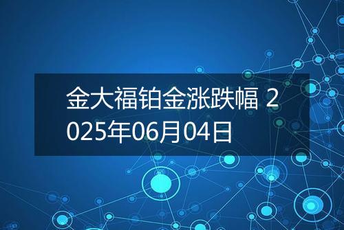 金大福铂金涨跌幅 2025年06月04日