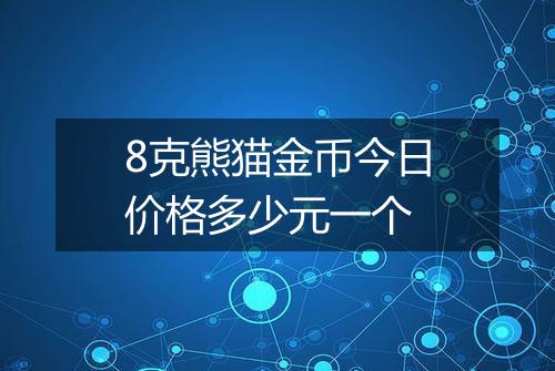 8克熊猫金币今日价格多少元一个