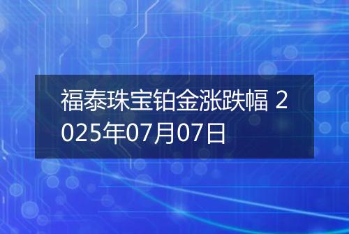 福泰珠宝铂金涨跌幅 2025年07月07日