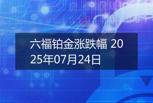 六福铂金涨跌幅 2025年07月24日