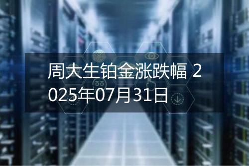 周大生铂金涨跌幅 2025年07月31日