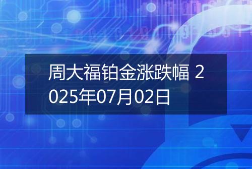 周大福铂金涨跌幅 2025年07月02日