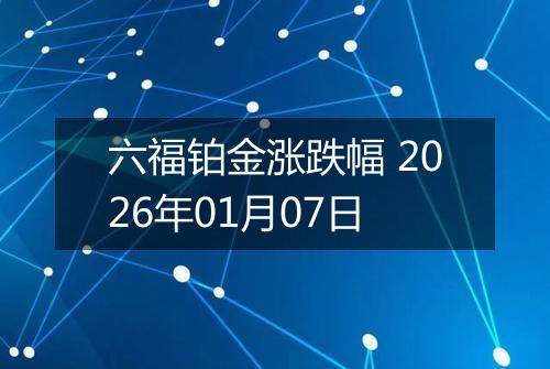 六福铂金涨跌幅 2026年01月07日