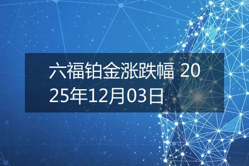 六福铂金涨跌幅 2025年12月03日