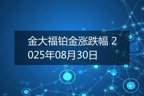 金大福铂金涨跌幅 2025年08月30日