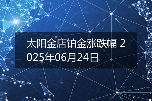 太阳金店铂金涨跌幅 2025年06月24日
