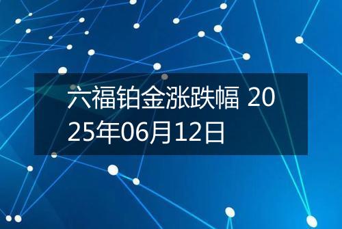 六福铂金涨跌幅 2025年06月12日