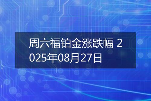 周六福铂金涨跌幅 2025年08月27日