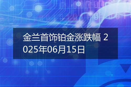 金兰首饰铂金涨跌幅 2025年06月15日