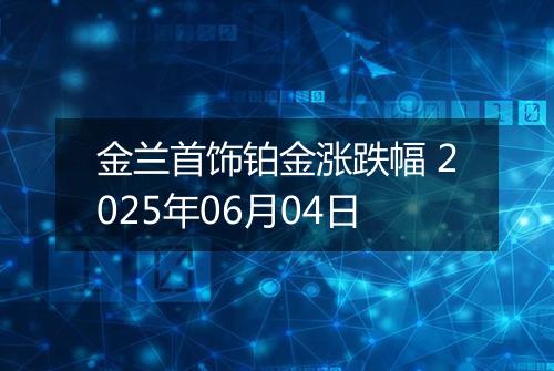 金兰首饰铂金涨跌幅 2025年06月04日