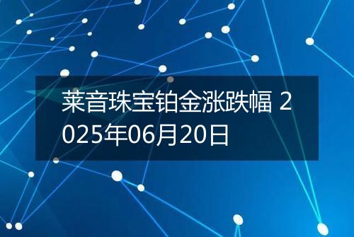莱音珠宝铂金涨跌幅 2025年06月20日