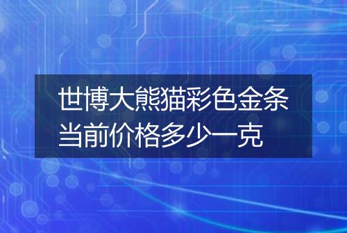 世博大熊猫彩色金条当前价格多少一克