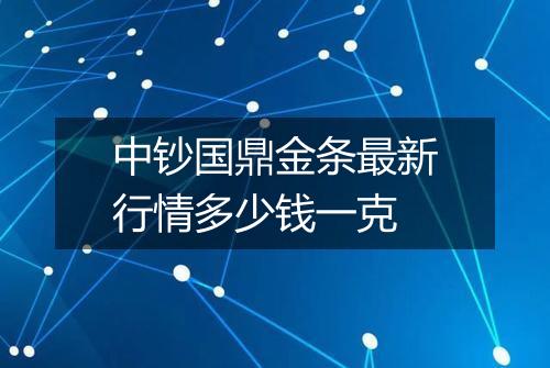 中钞国鼎金条最新行情多少钱一克
