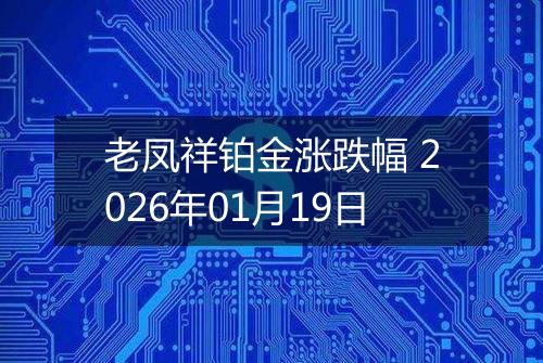 老凤祥铂金涨跌幅 2026年01月19日