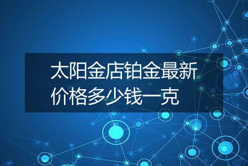 太阳金店铂金最新价格多少钱一克