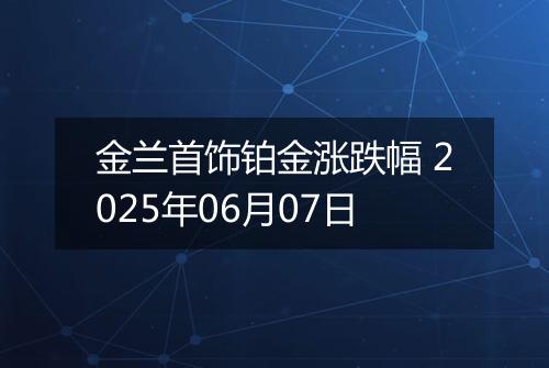 金兰首饰铂金涨跌幅 2025年06月07日