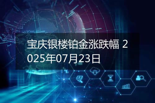 宝庆银楼铂金涨跌幅 2025年07月23日