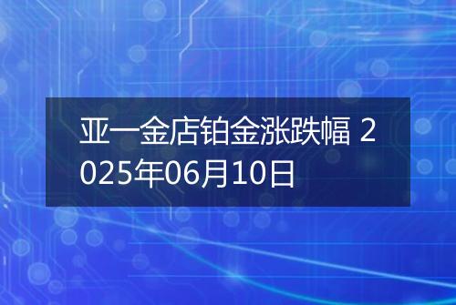 亚一金店铂金涨跌幅 2025年06月10日