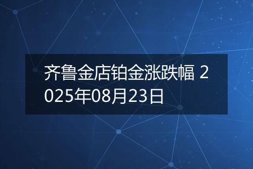 齐鲁金店铂金涨跌幅 2025年08月23日
