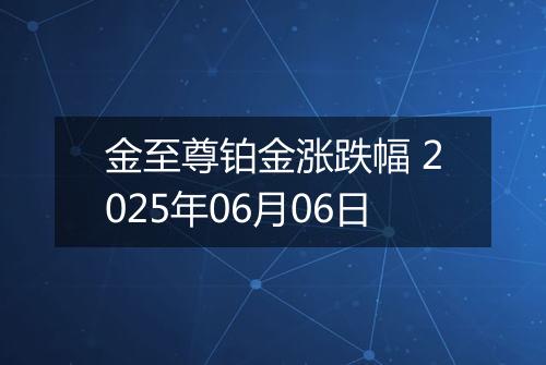 金至尊铂金涨跌幅 2025年06月06日