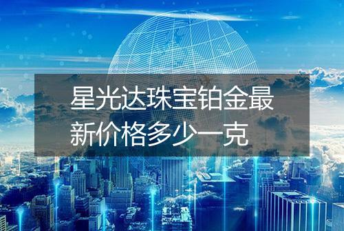 星光达珠宝铂金最新价格多少一克