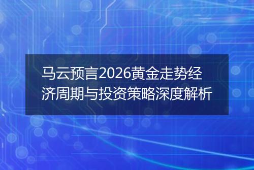 马云预言2026黄金走势经济周期与投资策略深度解析