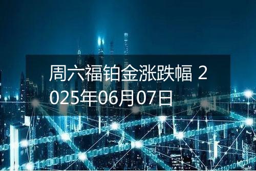 周六福铂金涨跌幅 2025年06月07日