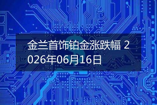 金兰首饰铂金涨跌幅 2026年06月16日