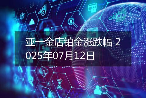 亚一金店铂金涨跌幅 2025年07月12日