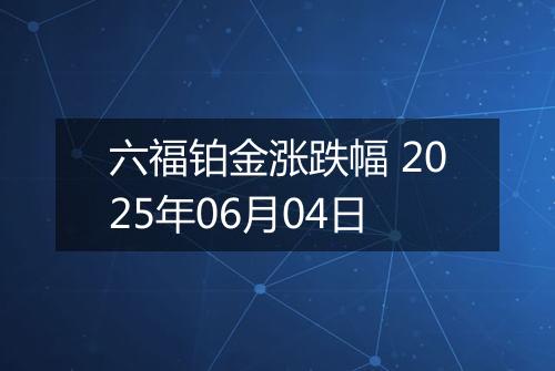 六福铂金涨跌幅 2025年06月04日