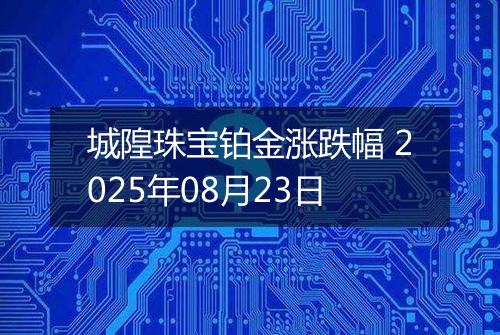 城隍珠宝铂金涨跌幅 2025年08月23日