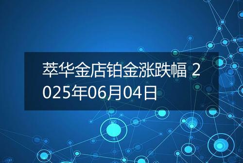 萃华金店铂金涨跌幅 2025年06月04日